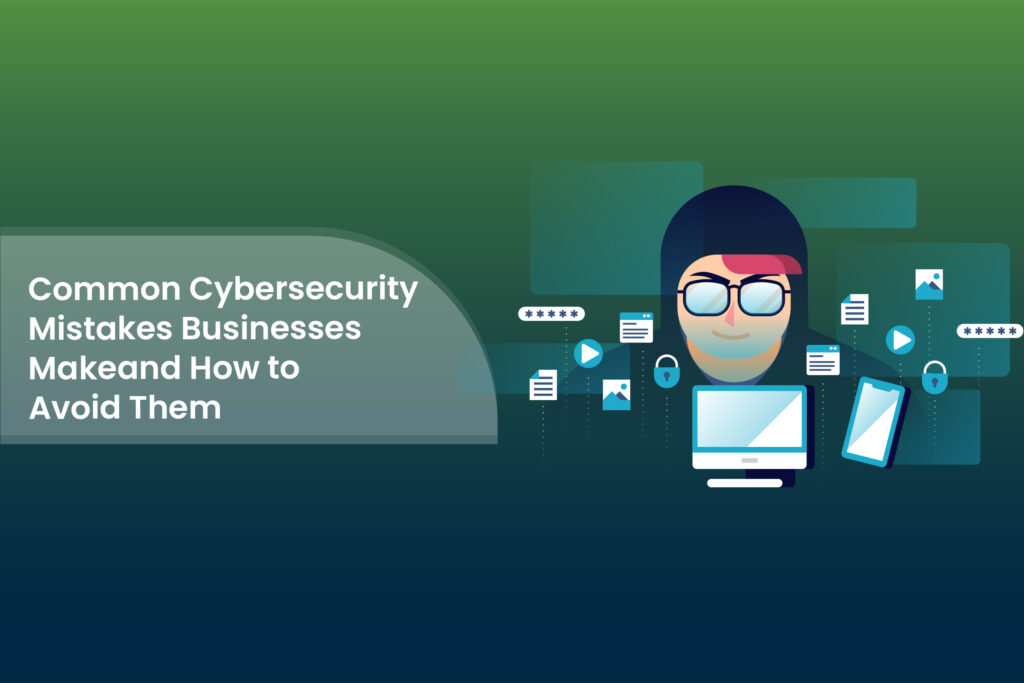Common Cybersecurity Mistakes Businesses Makeand How to Avoid Them