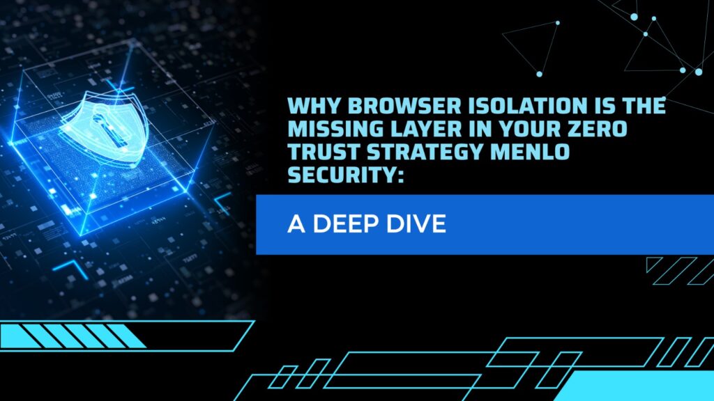 Why Browser Isolation Is the Missing Layer in Your Zero Trust Strategy Menlo Security A Deep Dive